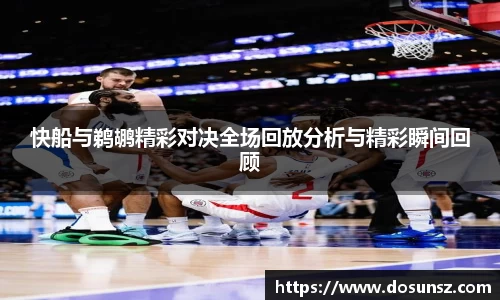 快船与鹈鹕精彩对决全场回放分析与精彩瞬间回顾