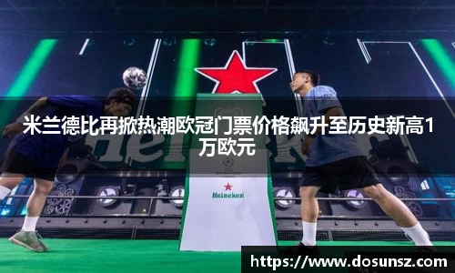 米兰德比再掀热潮欧冠门票价格飙升至历史新高1万欧元