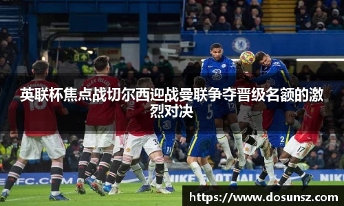 英联杯焦点战切尔西迎战曼联争夺晋级名额的激烈对决