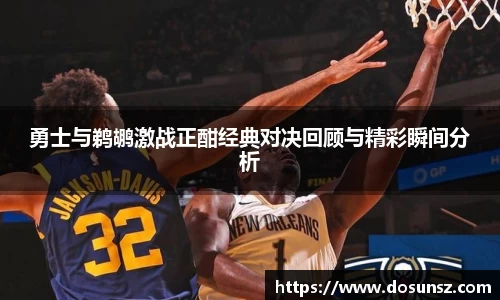 勇士与鹈鹕激战正酣经典对决回顾与精彩瞬间分析