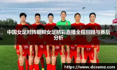 中国女足对阵朝鲜女足精彩直播全程回顾与赛后分析