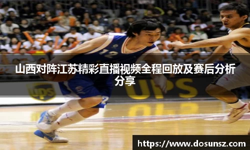 山西对阵江苏精彩直播视频全程回放及赛后分析分享